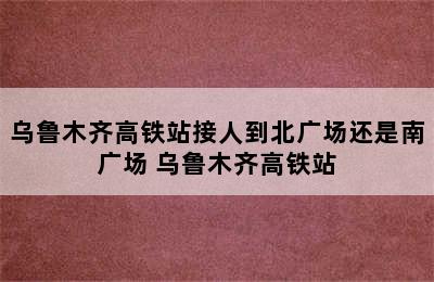 乌鲁木齐高铁站接人到北广场还是南广场 乌鲁木齐高铁站